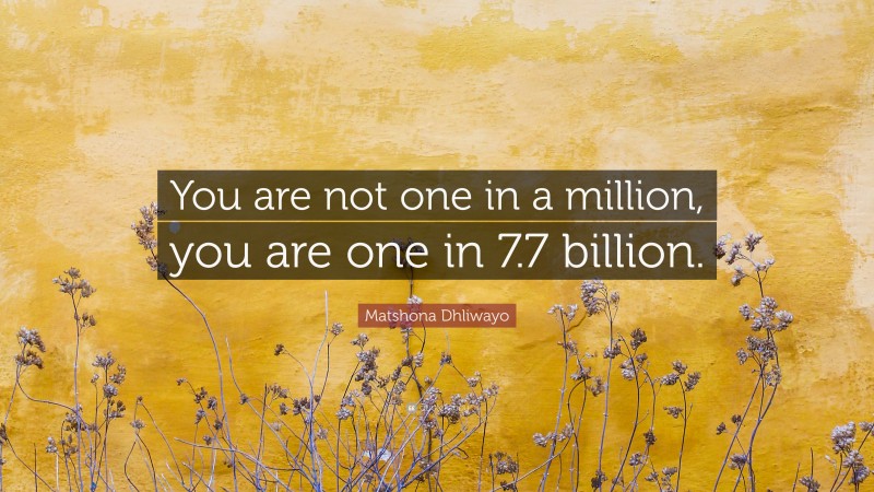 Matshona Dhliwayo Quote: “You are not one in a million, you are one in 7.7 billion.”