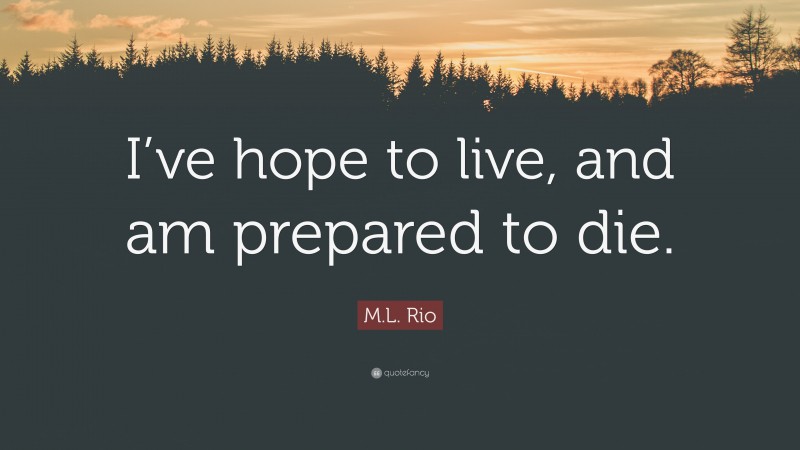 M.L. Rio Quote: “I’ve hope to live, and am prepared to die.”