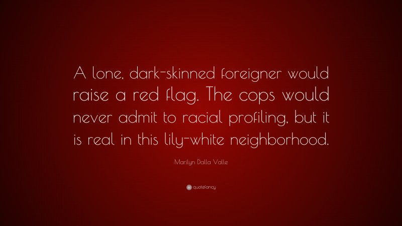 Marilyn Dalla Valle Quote: “A lone, dark-skinned foreigner would raise a red flag. The cops would never admit to racial profiling, but it is real in this lily-white neighborhood.”