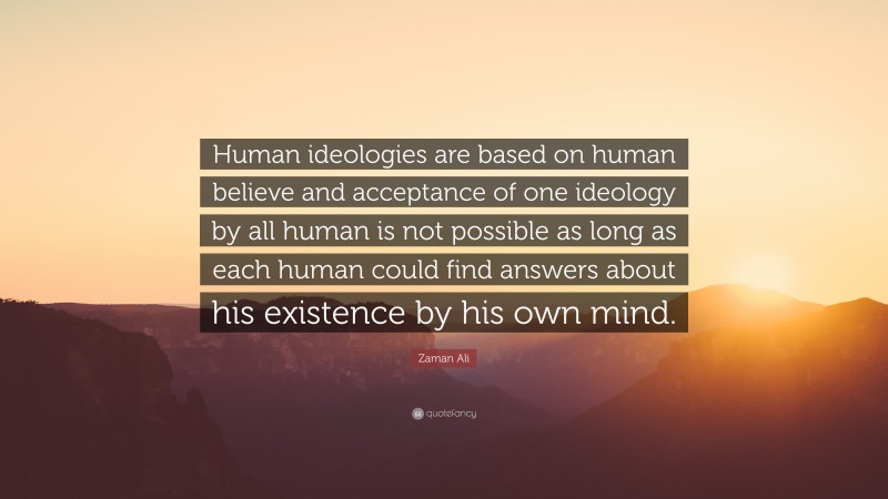 Zaman Ali Quote: “Human ideologies are based on human believe and acceptance of one ideology by all human is not possible as long as each human could find answers about his existence by his own mind.”