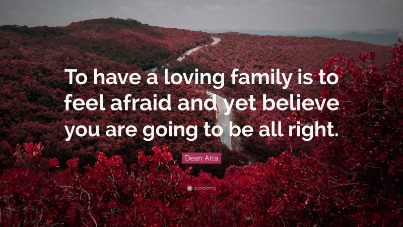 Dean Atta Quote: “To have a loving family is to feel afraid and yet believe you are going to be all right.”