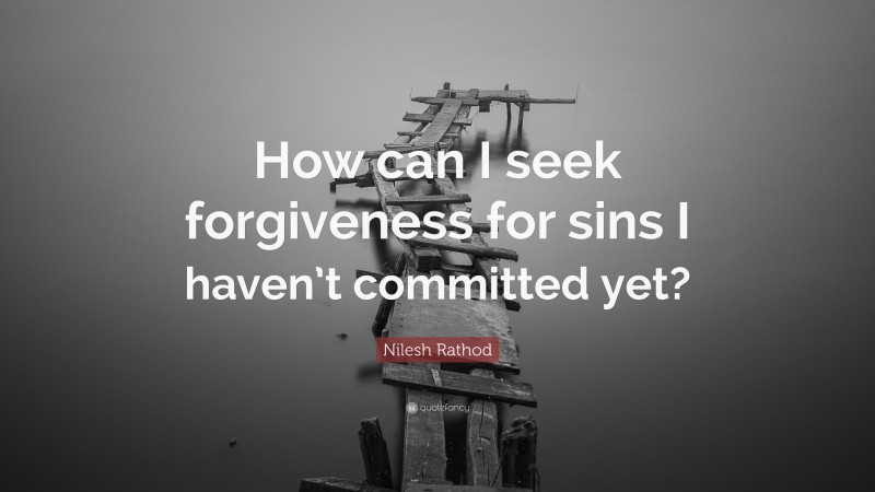 Nilesh Rathod Quote: “How can I seek forgiveness for sins I haven’t committed yet?”