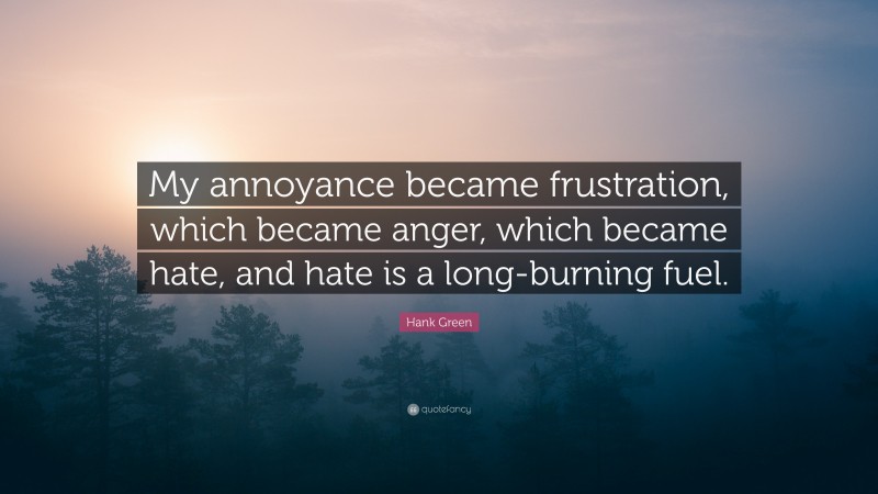 Hank Green Quote: “My annoyance became frustration, which became anger, which became hate, and hate is a long-burning fuel.”