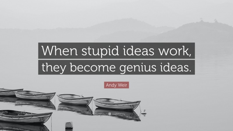 Andy Weir Quote: “When stupid ideas work, they become genius ideas.”