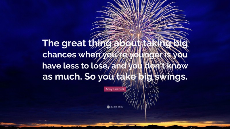 Amy Poehler Quote: “The great thing about taking big chances when you’re younger is you have less to lose, and you don’t know as much. So you take big swings.”