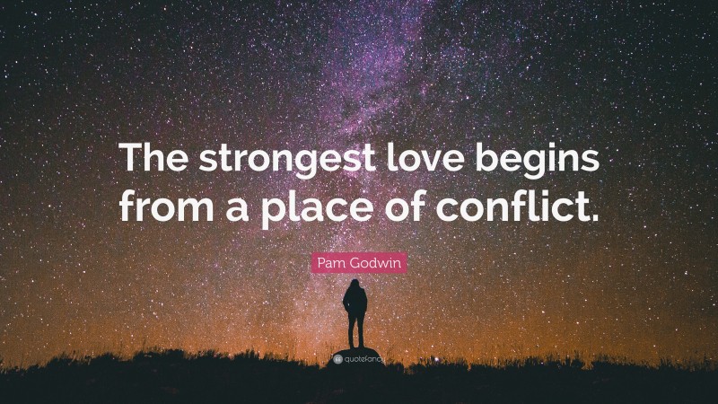 Pam Godwin Quote: “The strongest love begins from a place of conflict.”