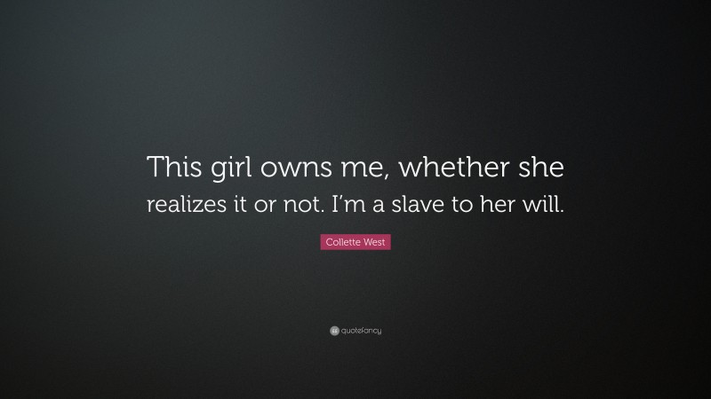 Collette West Quote: “This girl owns me, whether she realizes it or not. I’m a slave to her will.”