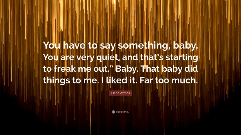 Elena Armas Quote: “You have to say something, baby. You are very quiet, and that’s starting to freak me out.” Baby. That baby did things to me. I liked it. Far too much.”