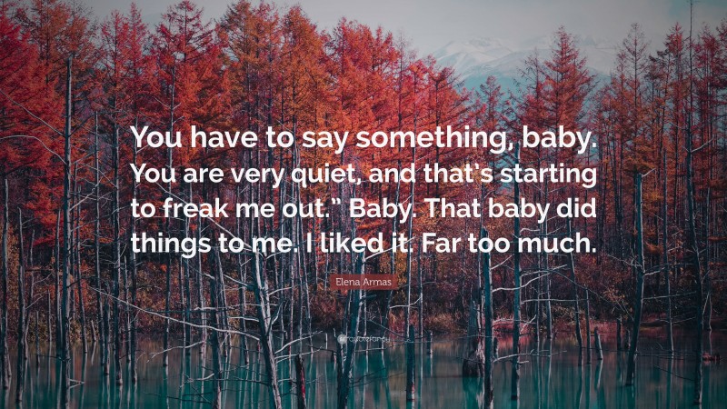Elena Armas Quote: “You have to say something, baby. You are very quiet, and that’s starting to freak me out.” Baby. That baby did things to me. I liked it. Far too much.”