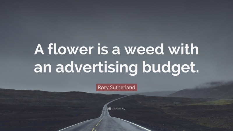 Rory Sutherland Quote: “A flower is a weed with an advertising budget.”