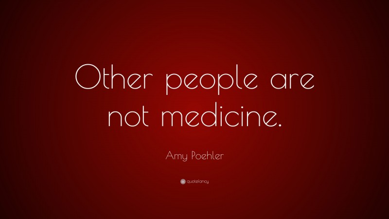 Amy Poehler Quote: “Other people are not medicine.”