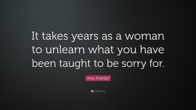 Amy Poehler Quote: “It takes years as a woman to unlearn what you have been taught to be sorry for.”