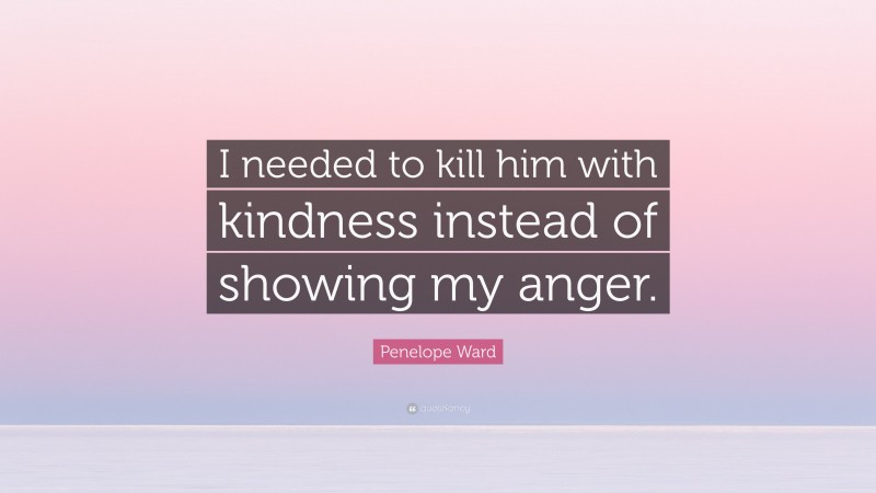 Penelope Ward Quote: “I needed to kill him with kindness instead of showing my anger.”