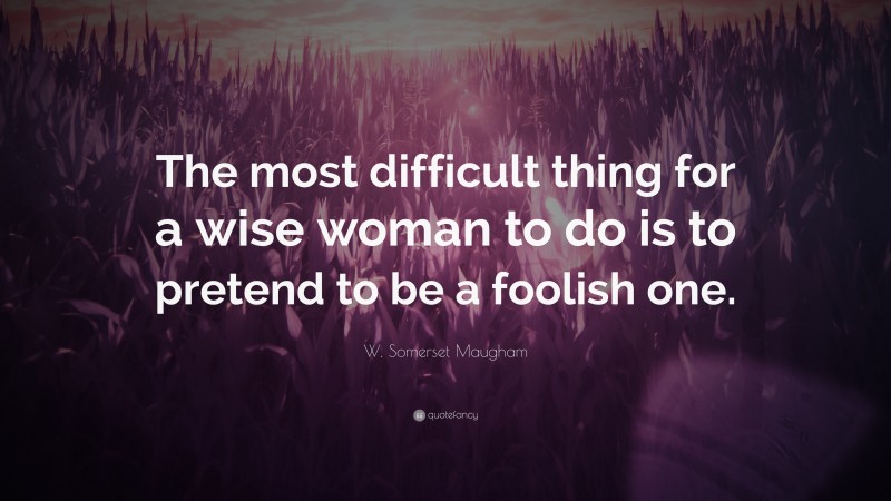 W. Somerset Maugham Quote: “The most difficult thing for a wise woman to do is to pretend to be a foolish one.”