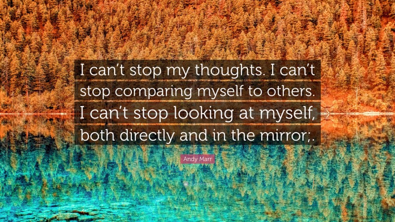 Andy Marr Quote: “I can’t stop my thoughts. I can’t stop comparing myself to others. I can’t stop looking at myself, both directly and in the mirror;.”