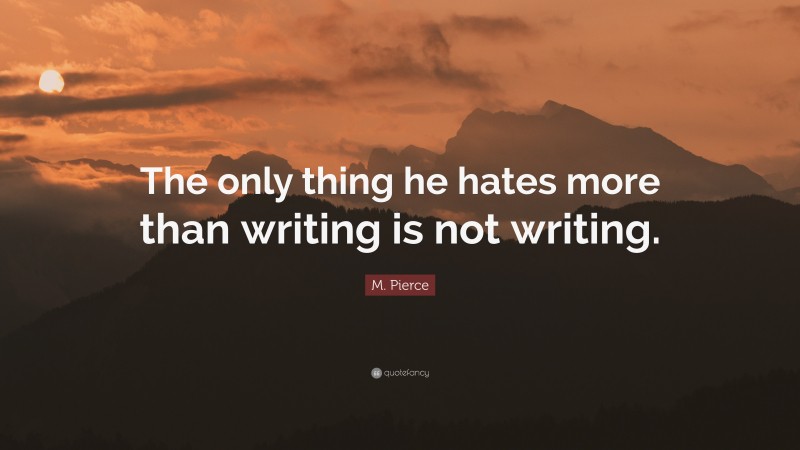 M. Pierce Quote: “The only thing he hates more than writing is not writing.”