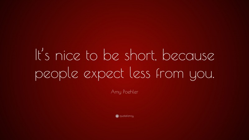 Amy Poehler Quote: “It’s nice to be short, because people expect less from you.”