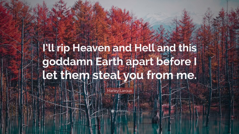 Harley Laroux Quote: “I’ll rip Heaven and Hell and this goddamn Earth apart before I let them steal you from me.”