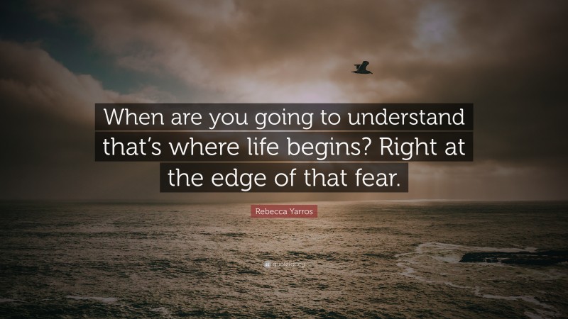 Rebecca Yarros Quote: “When are you going to understand that’s where life begins? Right at the edge of that fear.”