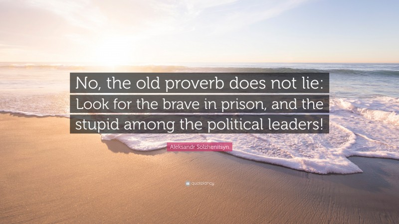 Aleksandr Solzhenitsyn Quote: “No, the old proverb does not lie: Look for the brave in prison, and the stupid among the political leaders!”