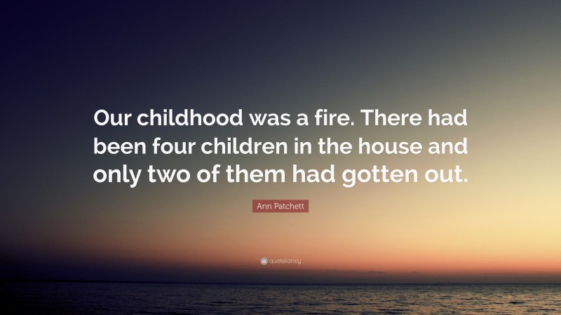 Ann Patchett Quote: “Our childhood was a fire. There had been four children in the house and only two of them had gotten out.”