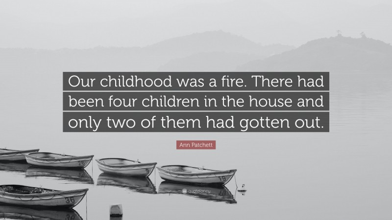 Ann Patchett Quote: “Our childhood was a fire. There had been four children in the house and only two of them had gotten out.”