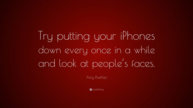 Amy Poehler Quote: “Try putting your iPhones down every once in a while and look at people’s faces.”