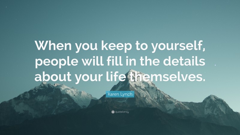 Karen Lynch Quote: “When you keep to yourself, people will fill in the details about your life themselves.”