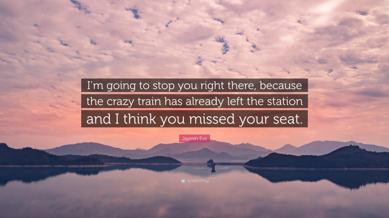 Jaymin Eve Quote: “I’m going to stop you right there, because the crazy train has already left the station and I think you missed your seat.”