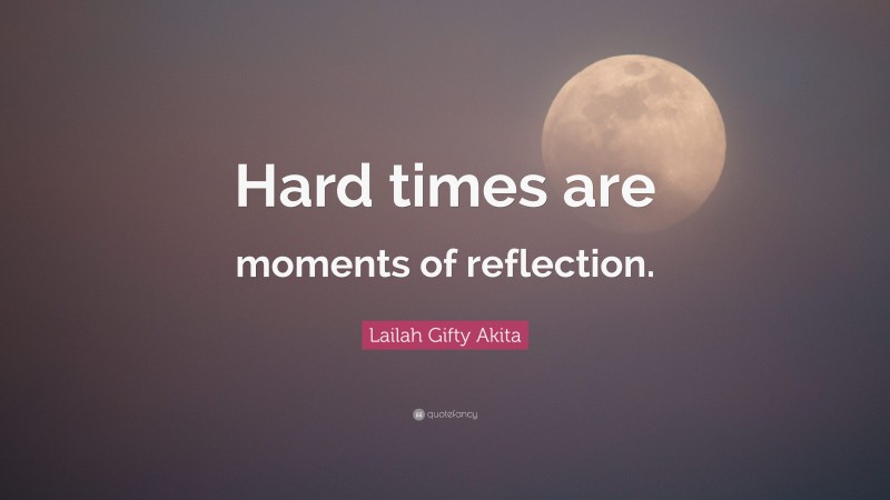 Lailah Gifty Akita Quote: “Hard times are moments of reflection.”