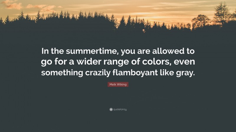 Meik Wiking Quote: “In the summertime, you are allowed to go for a wider range of colors, even something crazily flamboyant like gray.”