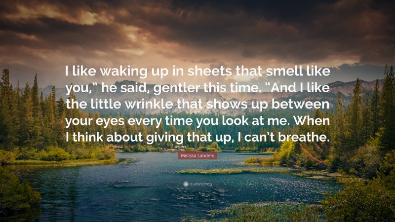 Melissa Landers Quote: “I like waking up in sheets that smell like you,” he said, gentler this time. “And I like the little wrinkle that shows up between your eyes every time you look at me. When I think about giving that up, I can’t breathe.”