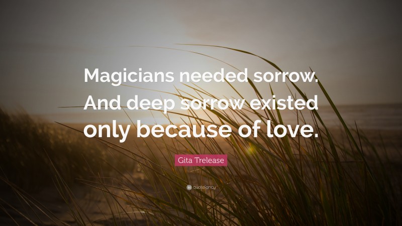 Gita Trelease Quote: “Magicians needed sorrow. And deep sorrow existed only because of love.”