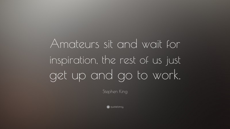 Stephen King Quote: “Amateurs sit and wait for inspiration, the rest of us just get up and go to work.”