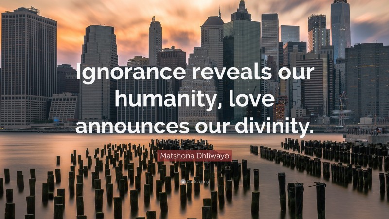 Matshona Dhliwayo Quote: “Ignorance reveals our humanity, love announces our divinity.”