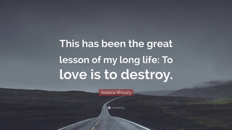 Jessica Khoury Quote: “This has been the great lesson of my long life: To love is to destroy.”