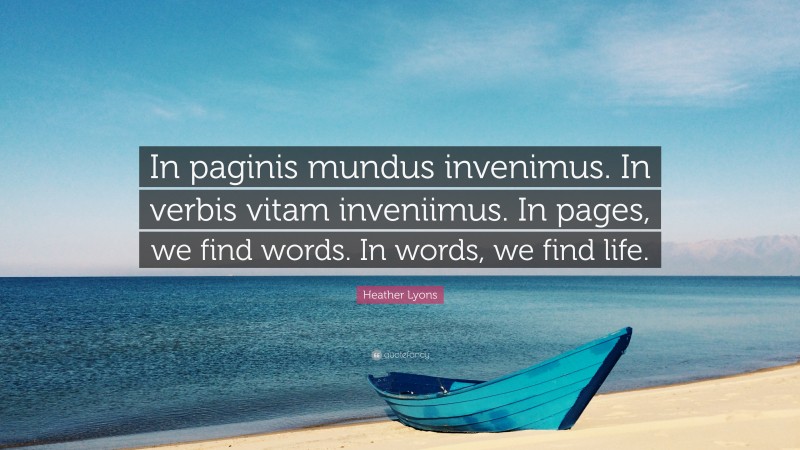Heather Lyons Quote: “In paginis mundus invenimus. In verbis vitam inveniimus. In pages, we find words. In words, we find life.”