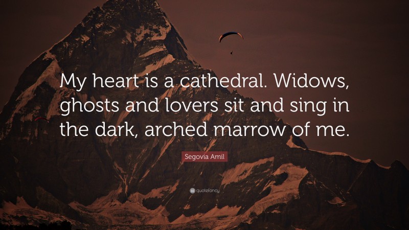 Segovia Amil Quote: “My heart is a cathedral. Widows, ghosts and lovers sit and sing in the dark, arched marrow of me.”