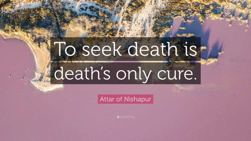 Attar of Nishapur Quote: “To seek death is death’s only cure.”
