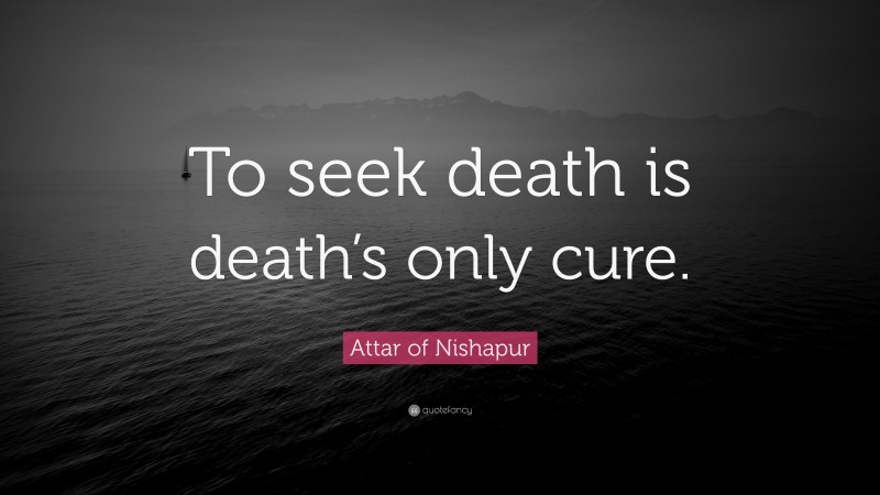 Attar of Nishapur Quote: “To seek death is death’s only cure.”