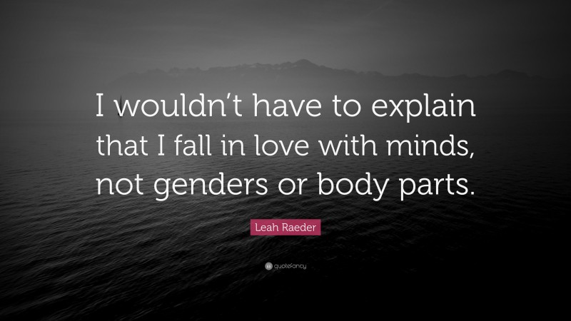 Leah Raeder Quote: “I wouldn’t have to explain that I fall in love with minds, not genders or body parts.”