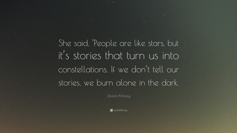 Jessica Khoury Quote: “She said, ‘People are like stars, but it’s stories that turn us into constellations. If we don’t tell our stories, we burn alone in the dark.”