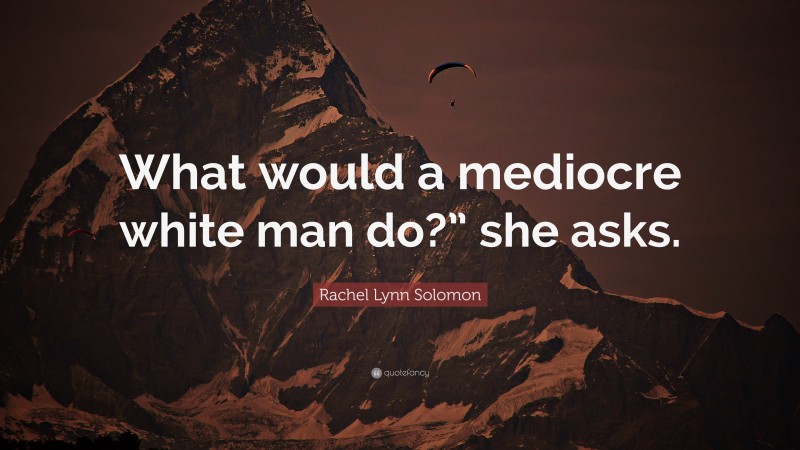 Rachel Lynn Solomon Quote: “What would a mediocre white man do?” she asks.”