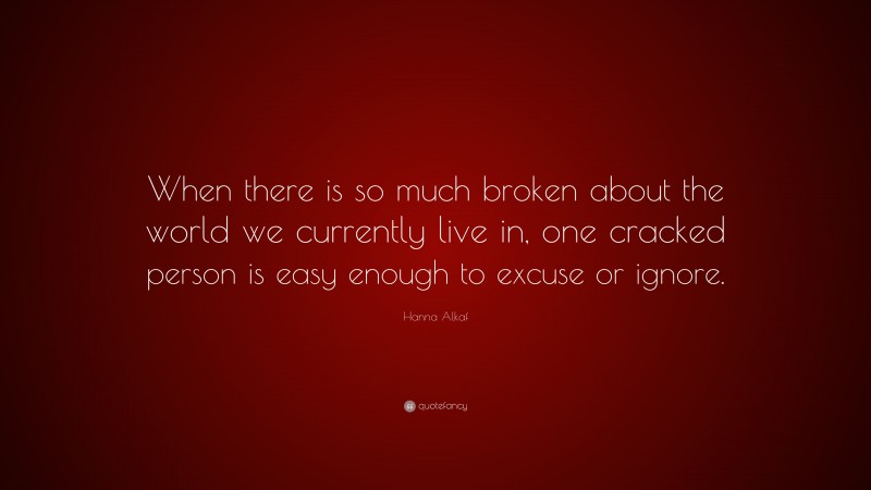 Hanna Alkaf Quote: “When there is so much broken about the world we currently live in, one cracked person is easy enough to excuse or ignore.”