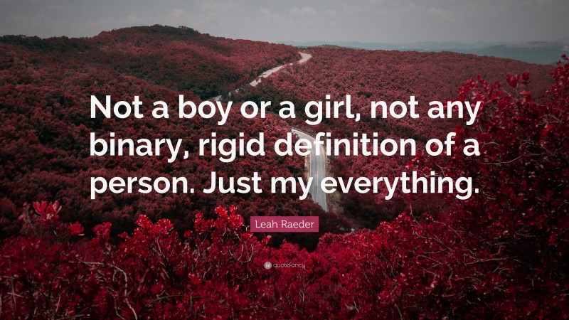 Leah Raeder Quote: “Not a boy or a girl, not any binary, rigid definition of a person. Just my everything.”