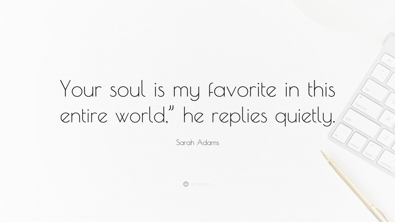 Sarah Adams Quote: “Your soul is my favorite in this entire world,” he replies quietly.”