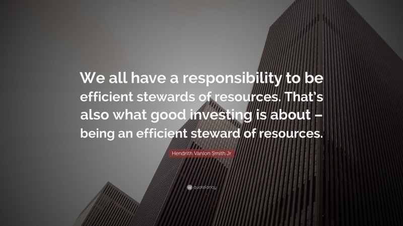 Hendrith Vanlon Smith Jr Quote: “We all have a responsibility to be efficient stewards of resources. That’s also what good investing is about – being an efficient steward of resources.”