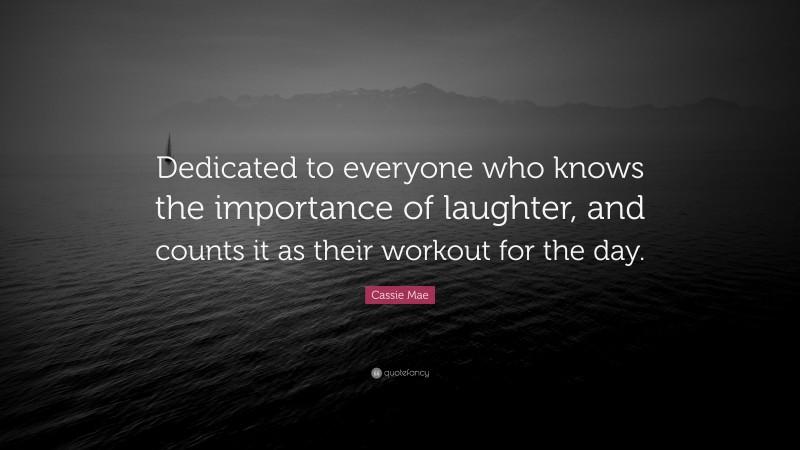 Cassie Mae Quote: “Dedicated to everyone who knows the importance of laughter, and counts it as their workout for the day.”