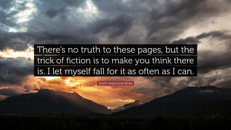 Austin Siegemund-Broka Quote: “There’s no truth to these pages, but the trick of fiction is to make you think there is. I let myself fall for it as often as I can.”