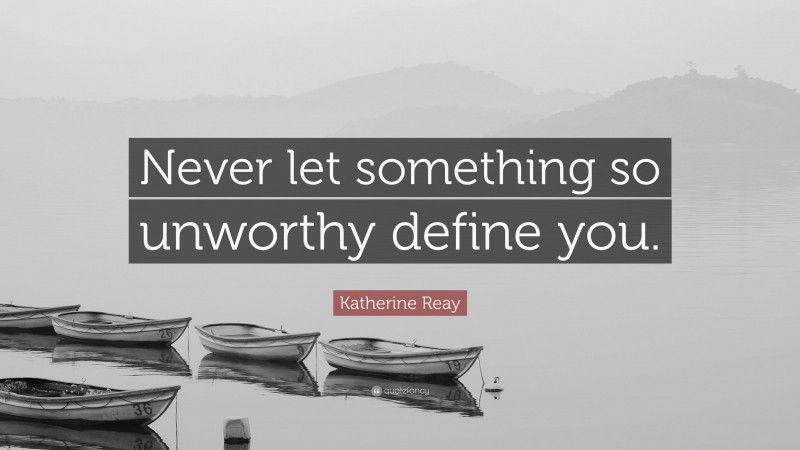 Katherine Reay Quote: “Never let something so unworthy define you.”
